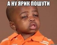 а ну ярик пошути 
