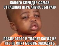 КАкого слендер самая страшная игра анука сыграю после этого в тлалет когда не кто не спит боюсь заходить