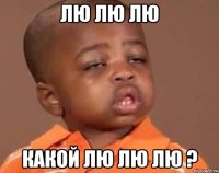 ЛЮ ЛЮ ЛЮ КАКОЙ ЛЮ ЛЮ ЛЮ ?