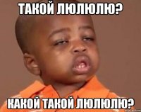 Такой люлюлю? Какой такой люлюлю?