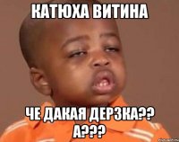 катюха витина че дакая дерзка?? а???