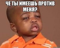 че ты имеешь против меня? 