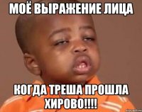 Моё выражение лица Когда треша прошла хирово!!!!