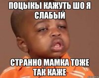 поцыкы кажуть шо я слабый странно мамка тоже так каже