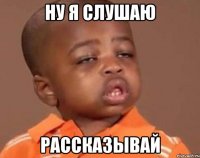 ну я слушаю рассказывай