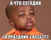А ЧТО СЕГОДНЯ ЗА ПРАЗДНИК У ВСЕХ???