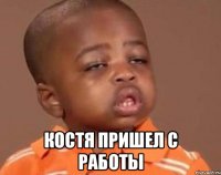  КОСТЯ ПРИШЕЛ С РАБОТЫ