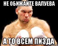 не обижайте валуева а то всем пизда