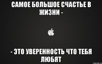 Самое большое счастье в жизни - - это уверенность что тебя любят