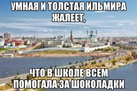 умная и толстая ильмира жалеет, что в школе всем помогала за шоколадки