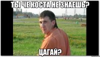 Ты че Коста не знаешь? Цагай?