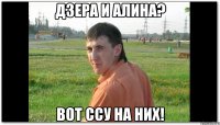 дзера и алина? вот ссу на них!