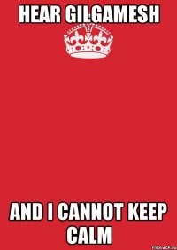 Hear GILGAMESH AND I CANNOT KEEP CALM