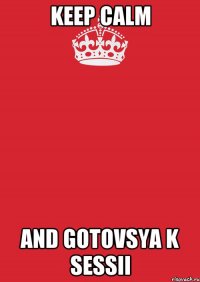 KEEP CALM AND GOTOVSYA K SESSII