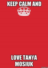 Keep calm and love Tanya Mosiuk