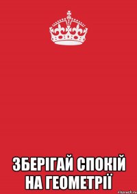  ЗБЕРІГАЙ СПОКІЙ НА ГЕОМЕТРІЇ