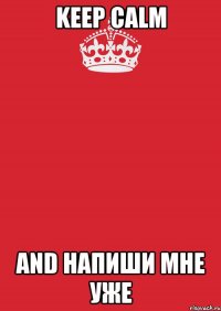 Keep calm and НАПИШИ МНЕ УЖЕ