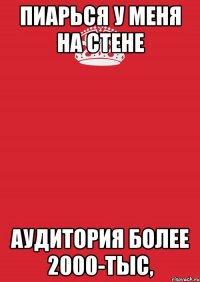 пиарься у меня на стене аудитория более 2000-тыс,