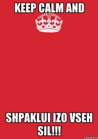 KEEP CALM AND SHPAKLUI IZO VSEH SIL!!!