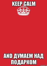 KEEP CALM AND ДУМАЕМ НАД ПОДАРКОМ