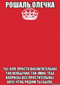 Рошаль Олечка Ты, Оля, просто восхитительна! Так необычна, так умна, Тебе капризы все простительны, Хочу, чтоб рядом ты была.