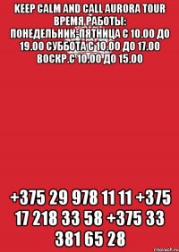 KEEP CALM and CALL AURORA TOUR Время работы: понедельник-пятница с 10.00 до 19.00 суббота с 10.00 до 17.00 воскр.с 10.00 до 15.00 +375 29 978 11 11 +375 17 218 33 58 +375 33 381 65 28