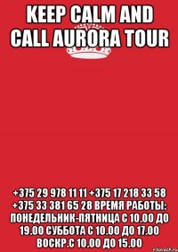 KEEP CALM and CALL AURORA TOUR +375 29 978 11 11 +375 17 218 33 58 +375 33 381 65 28 Время работы: понедельник-пятница с 10.00 до 19.00 суббота с 10.00 до 17.00 воскр.с 10.00 до 15.00