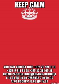 KEEP CALM and call AURORA TOUR +375 29 978 11 11 +375 17 218 33 58 +375 33 381 65 28 Время работы: понедельник-пятница с 10.00 до 19.00 суббота с 10.00 до 17.00 воскр.с 10.00 до 15.00