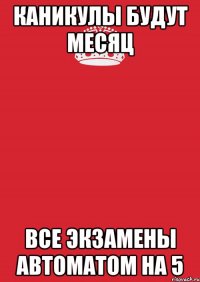 Каникулы будут месяц Все экзамены автоматом на 5