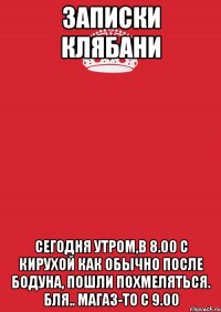 Записки Клябани Сегодня утром,в 8.00 с Кирухой как обычно после бодуна, пошли похмеляться. Бля.. магаз-то с 9.00