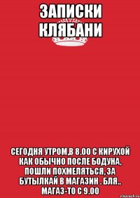 Записки Клябани Сегодня утром,в 8.00 с Кирухой как обычно после бодуна, пошли похмеляться, за бутылкай в магазин . Бля.. магаз-то с 9.00