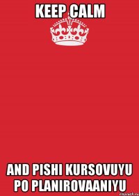 KEEP CALM AND PISHI KURSOVUYU PO PLANIROVAANIYU