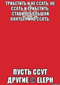 Трибетить и не ссать, не ссать и трибетить, ставить большой контбет и не ссать, пусть ссут другие © Eleph