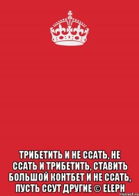  Трибетить и не ссать, не ссать и трибетить, ставить большой контбет и не ссать, пусть ссут другие © Eleph