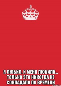  я любил. и меня любили... только это никогда не совпадало по времени