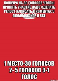 КОНКУРС НА 30 ГОЛОСОВ ЧТОБЫ ПРИНЯТЬ УЧАСТИЕ НАДО СДЕЛАТЬ РЕПОСТ,НАПИСАТЬ В КОМЕНТАХ 5 ЛЮБИМЫХ ИГР.И ВСЕ 1 МЕСТО-30 ГОЛОСОВ 2- 5 ГОЛОСОВ 3-1 ГОЛОС