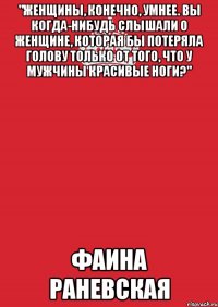 "Женщины, конечно, умнее. Вы когда-нибудь слышали о женщине, которая бы потеряла голову только от того, что у мужчины красивые ноги?" Фаина Раневская