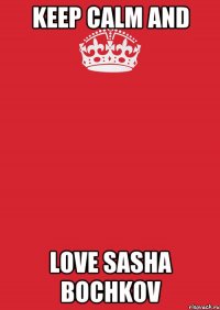 KEEP CALM AND LOVE SASHA BOCHKOV