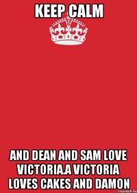 Keep Calm and Dean and Sam love Victoria.A Victoria loves cakes and Damon