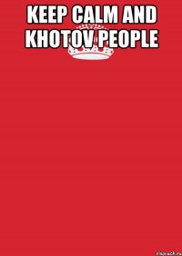 KeeP Calm and Khotov People 