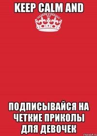 KEEP CALM AND ПОДПИСЫВАЙСЯ НА ЧЕТКИЕ ПРИКОЛЫ ДЛЯ ДЕВОЧЕК