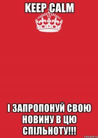 KEEP CALM І ЗАПРОПОНУЙ СВОЮ НОВИНУ В ЦЮ СПІЛЬНОТУ!!!