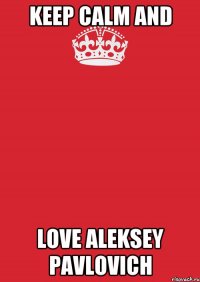 KEEP CALM AND LOVE ALEKSEY PAVLOVICH