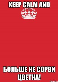 KEEP CALM and больше не сорви цветка!