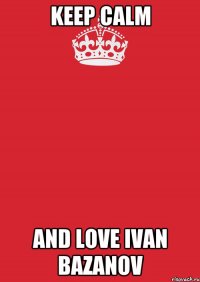 Keep Calm and love Ivan Bazanov