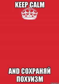 KEEP CALM AND СОХРАНЯЙ ПОХУИЗМ