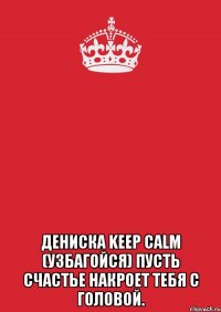  Дениска Keep Calm (узбагойся) пусть счастье накроет тебя с головой.