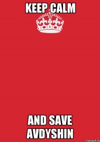 KEEP CALM AND SAVE AVDYSHIN