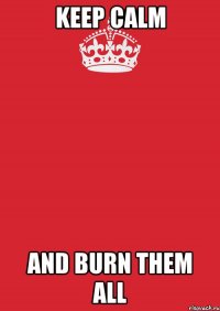 keep calm and burn them all