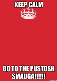 KEEP CALM GO TO THE PUSTOSH SMAUGA!!!!!!